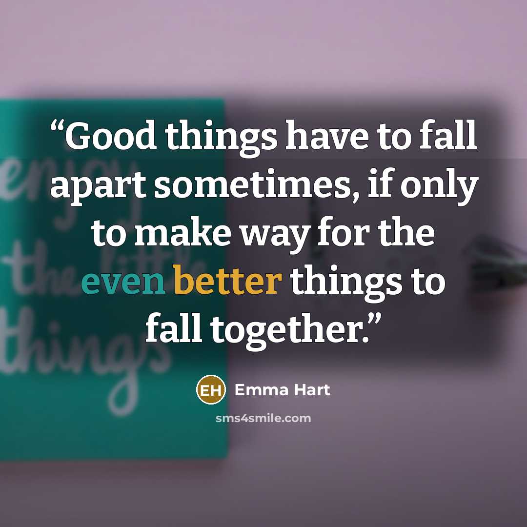 “Good things have to fall apart sometimes, if only to make way for the even better things to fall together.” quote by Emma Hart