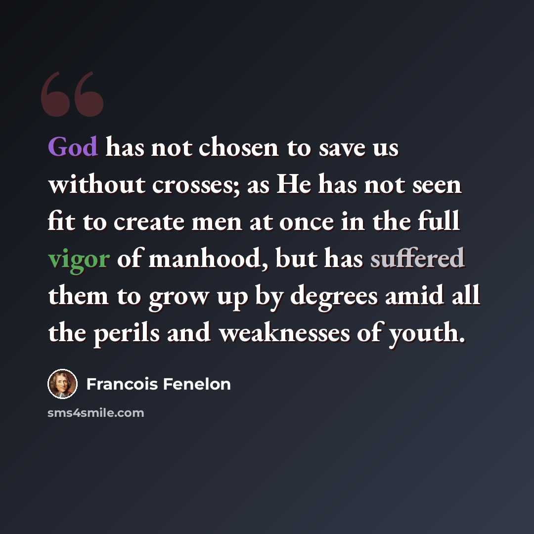 “God has not chosen to save us without crosses; as He has not seen fit to create men at once in the full vigor of manhood, but has suffered them to grow up by degrees amid all the perils and weaknesses of youth.” quote by Francois Fenelon