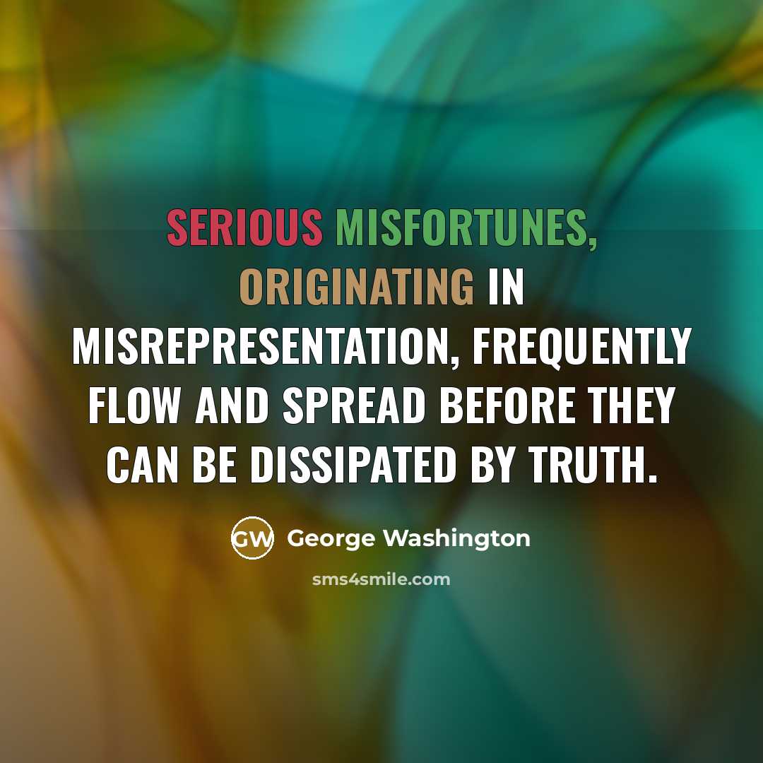 “Serious misfortunes, originating in misrepresentation, frequently flow and spread before they can be dissipated by truth.” quote by George Washington