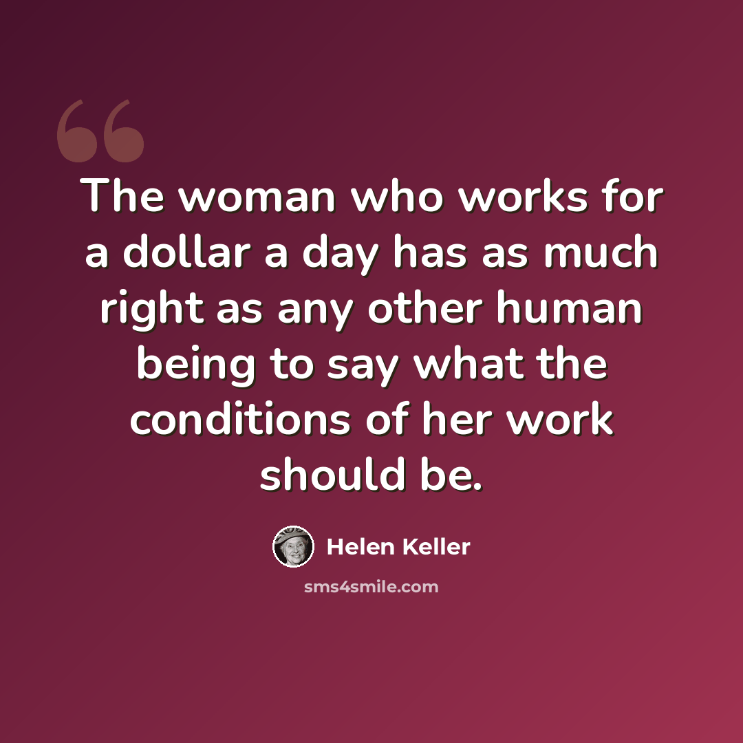“The woman who works for a dollar a day has as much right as any other human being to say what the conditions of her work should be.” quote by Helen Keller