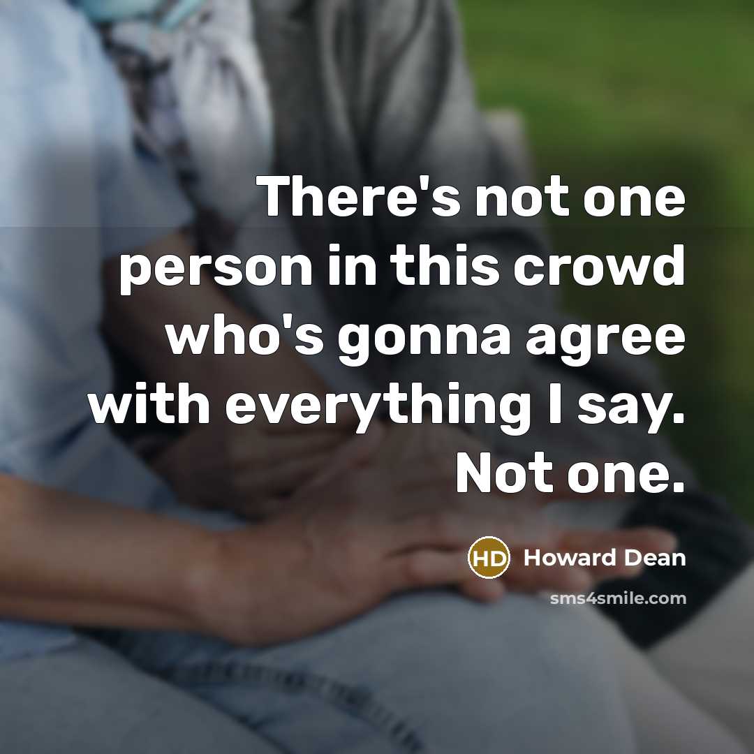 “There's not one person in this crowd who's gonna agree with everything I say. Not one.” quote by Howard Dean