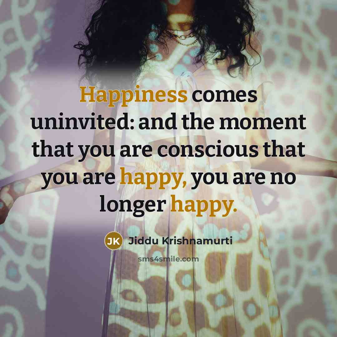 “Happiness comes uninvited: and the moment that you are conscious that you are happy, you are no longer happy.” quote by Jiddu Krishnamurti