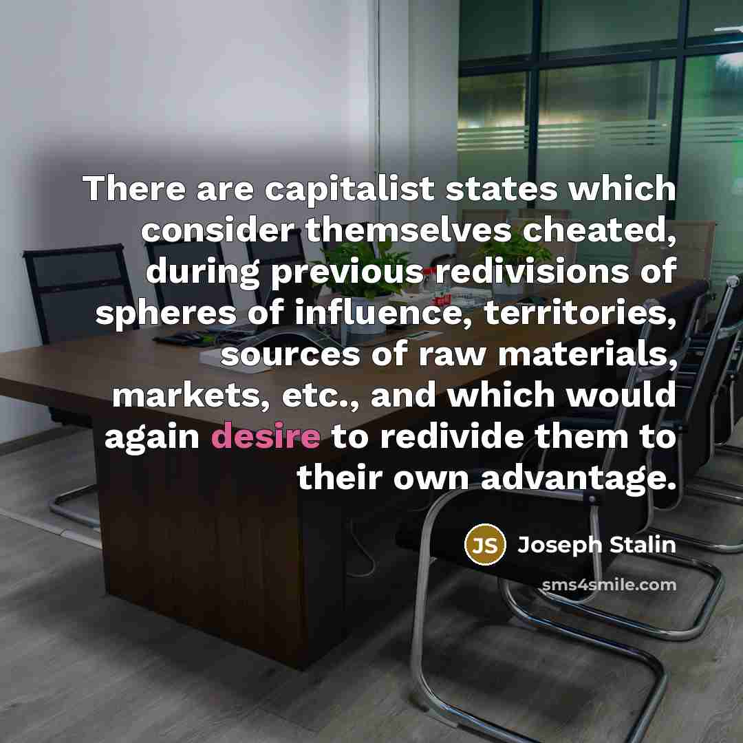 “There are capitalist states which consider themselves cheated, during previous redivisions of spheres of influence, territories, sources of raw materials, markets, etc., and which would again desire to redivide them to their own advantage.” quote by Joseph Stalin