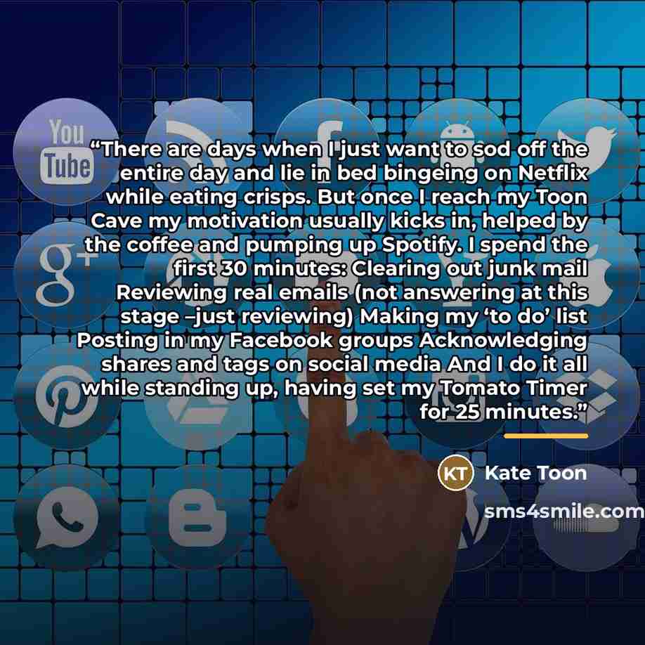 “There are days when I just want to sod off the entire day and lie in bed bingeing on Netflix while eating crisps. But once I reach my Toon Cave my motivation usually kicks in, helped by the coffee and pumping up Spotify. I spend the first 30 minutes: Clearing out junk mail Reviewing real emails…” quote by Kate Toon