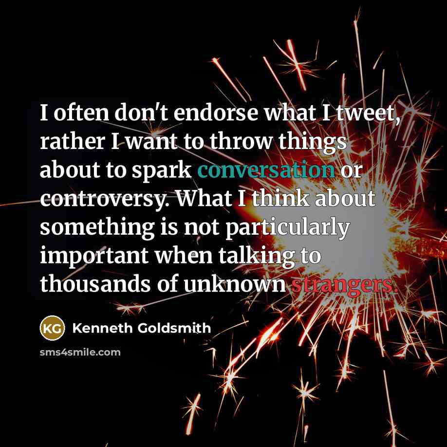 “I often don't endorse what I tweet, rather I want to throw things about to spark conversation or controversy. What I think about something is not particularly important when talking to thousands of unknown strangers.” quote by Kenneth Goldsmith