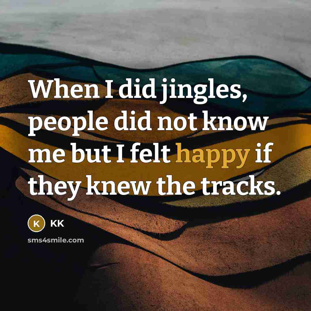 “When I did jingles, people did not know me but I felt happy if they knew the tracks.” quote by KK