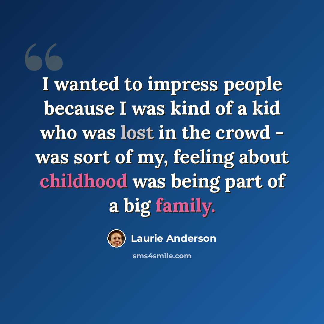 “I wanted to impress people because I was kind of a kid who was lost in the crowd - was sort of my, feeling about childhood was being part of a big family.” quote by Laurie Anderson