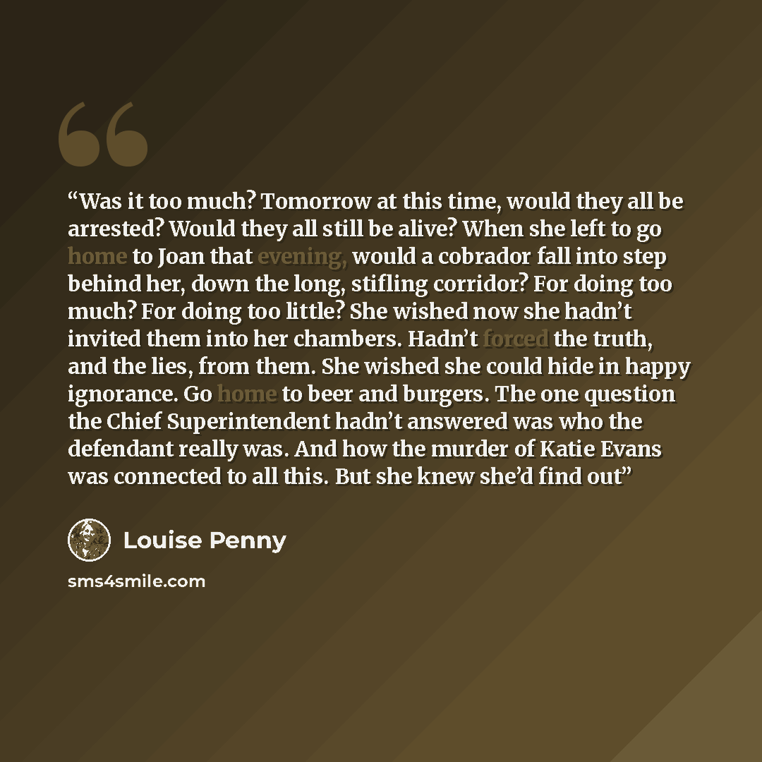 “Was it too much? Tomorrow at this time, would they all be arrested? Would they all still be alive? When she left to go home to Joan that evening, would a cobrador fall into step behind her, down the long, stifling corridor? For doing too much? For doing too little? She wished now she hadn’t…” quote by Louise Penny