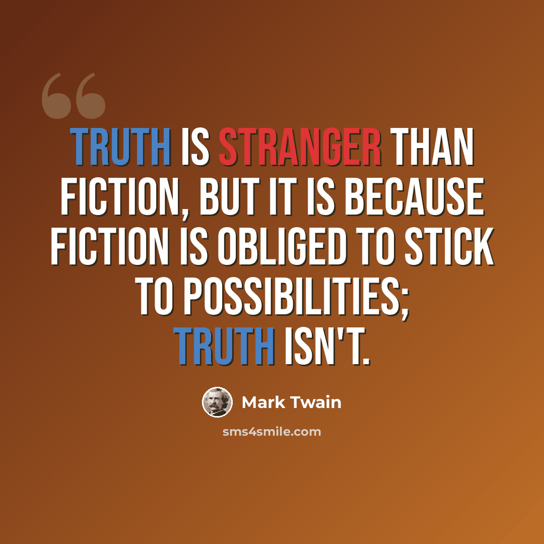 “Truth is stranger than fiction, but it is because Fiction is obliged to stick to possibilities; Truth isn't.” quote by Mark Twain