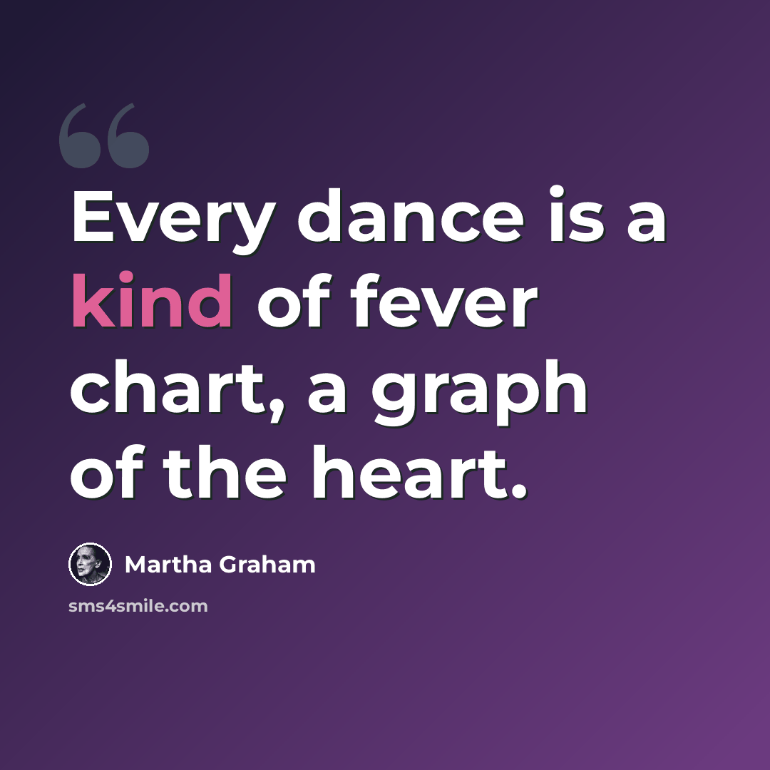 “Every dance is a kind of fever chart, a graph of the heart.” quote by Martha Graham