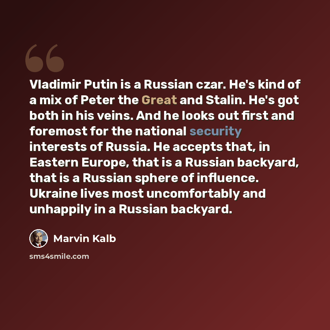 “Vladimir Putin is a Russian czar. He's kind of a mix of Peter the Great and Stalin. He's got both in his veins. And he looks out first and foremost for the national security interests of Russia. He accepts that, in Eastern Europe, that is a Russian backyard, that is a Russian sphere of influence…” quote by Marvin Kalb