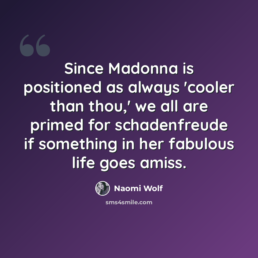 “Since Madonna is positioned as always 'cooler than thou,' we all are primed for schadenfreude if something in her fabulous life goes amiss.” quote by Naomi Wolf