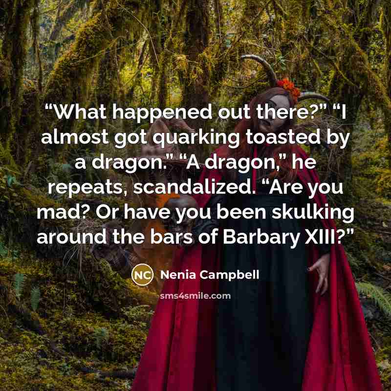 “What happened out there?” “I almost got quarking toasted by a dragon.” “A dragon,” he repeats, scandalized. “Are you mad? Or have you been skulking around the bars of Barbary XIII?” quote by Nenia Campbell