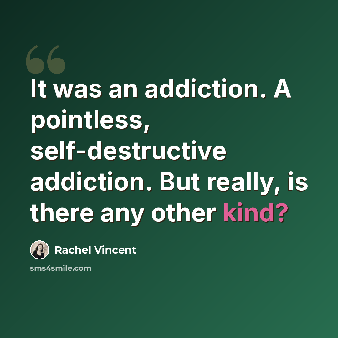 “It was an addiction. A pointless, self-destructive addiction. But really, is there any other kind?” quote by Rachel Vincent