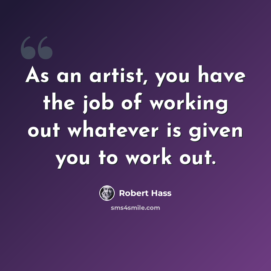 “As an artist, you have the job of working out whatever is given you to work out.” quote by Robert Hass