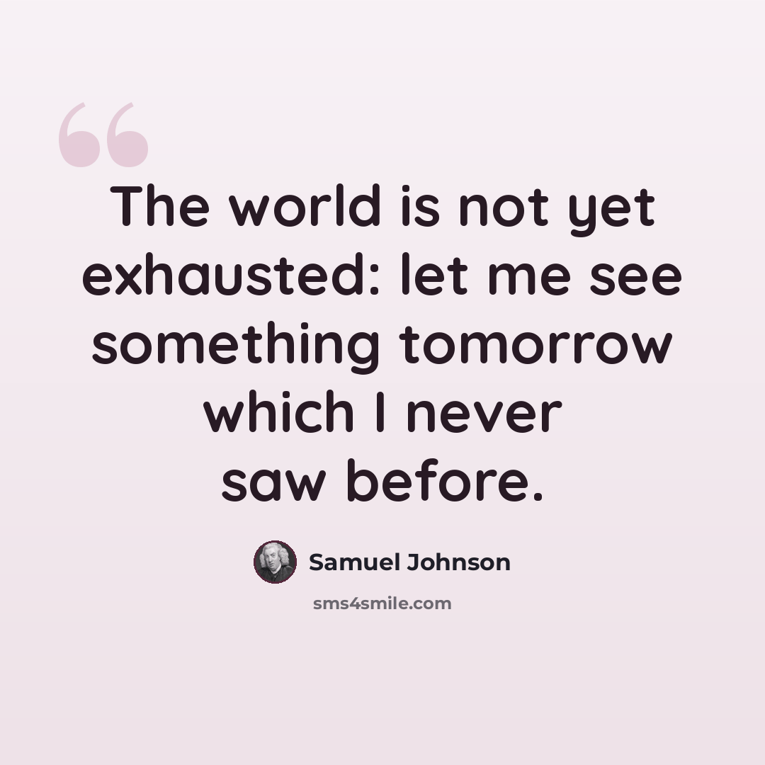 “The world is not yet exhausted: let me see something tomorrow which I never saw before.” quote by Samuel Johnson