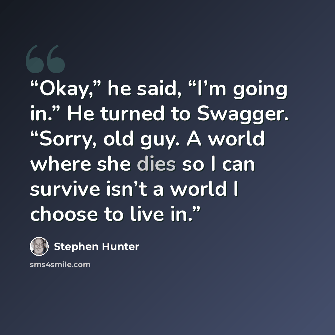 “Okay,” he said, “I’m going in.” He turned to Swagger. “Sorry, old guy. A world where she dies so I can survive isn’t a world I choose to live in.” quote by Stephen Hunter