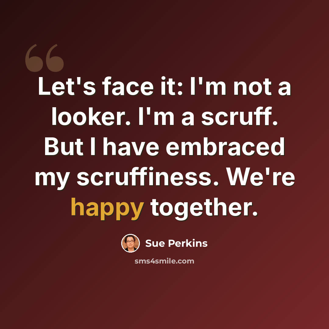 “Let's face it: I'm not a looker. I'm a scruff. But I have embraced my scruffiness. We're happy together.” quote by Sue Perkins