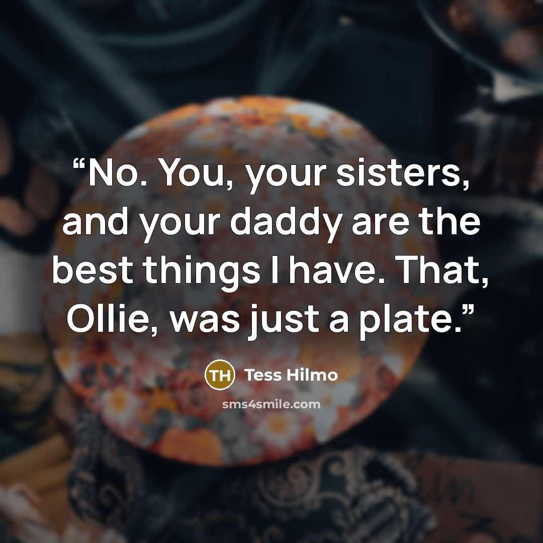 “No. You, your sisters, and your daddy are the best things I have. That, Ollie, was just a plate.” quote by Tess Hilmo