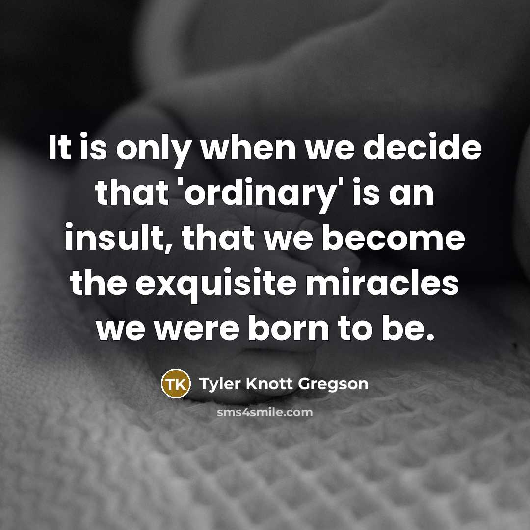 “It is only when we decide that 'ordinary' is an insult, that we become the exquisite miracles we were born to be.” quote by Tyler Knott Gregson