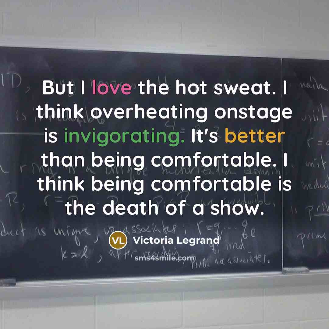 “But I love the hot sweat. I think overheating onstage is invigorating. It's better than being comfortable. I think being comfortable is the death of a show.” quote by Victoria Legrand
