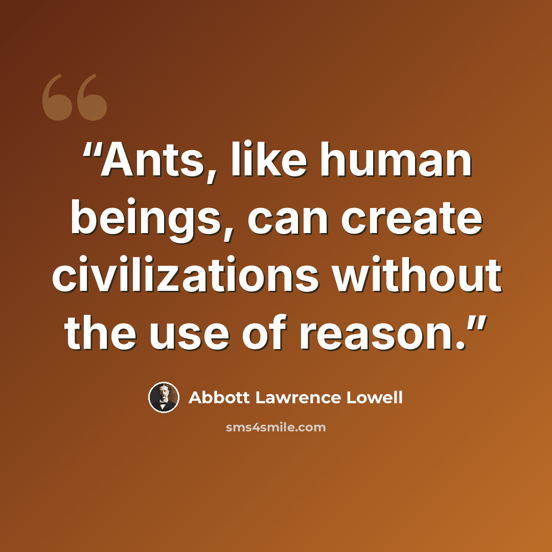 “Ants, like human beings, can create civilizations without the use of reason.” quote by Abbott Lawrence Lowell