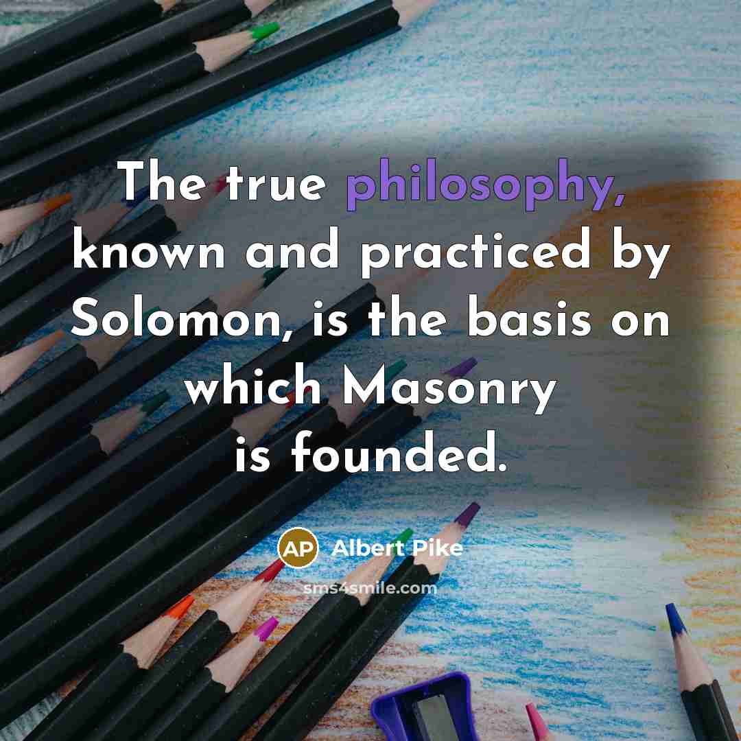 “The true philosophy, known and practiced by Solomon, is the basis on which Masonry is founded.” quote by Albert Pike