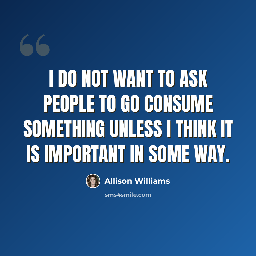 “I do not want to ask people to go consume something unless I think it is important in some way.” quote by Allison Williams