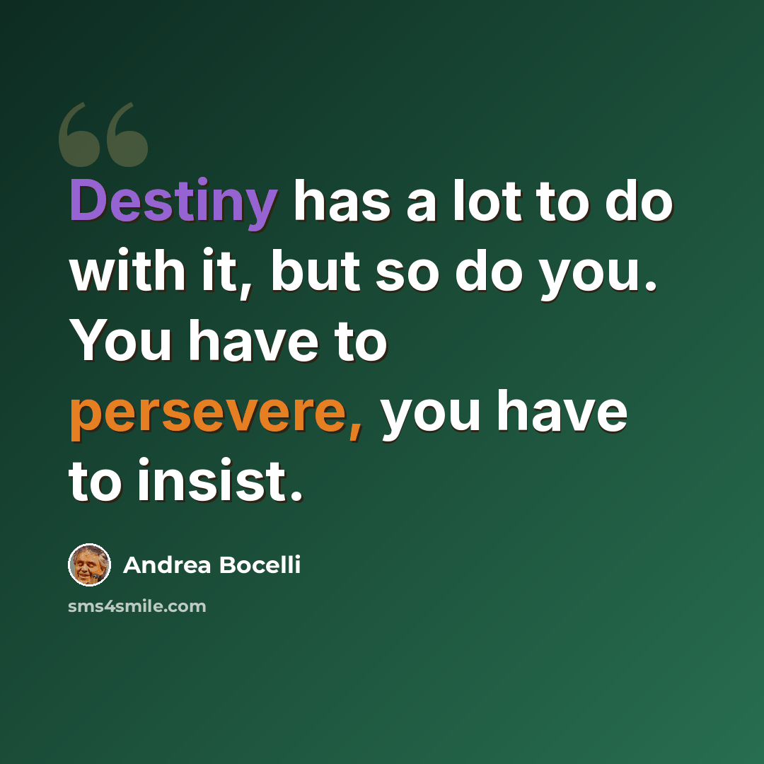 “Destiny has a lot to do with it, but so do you. You have to persevere, you have to insist.” quote by Andrea Bocelli