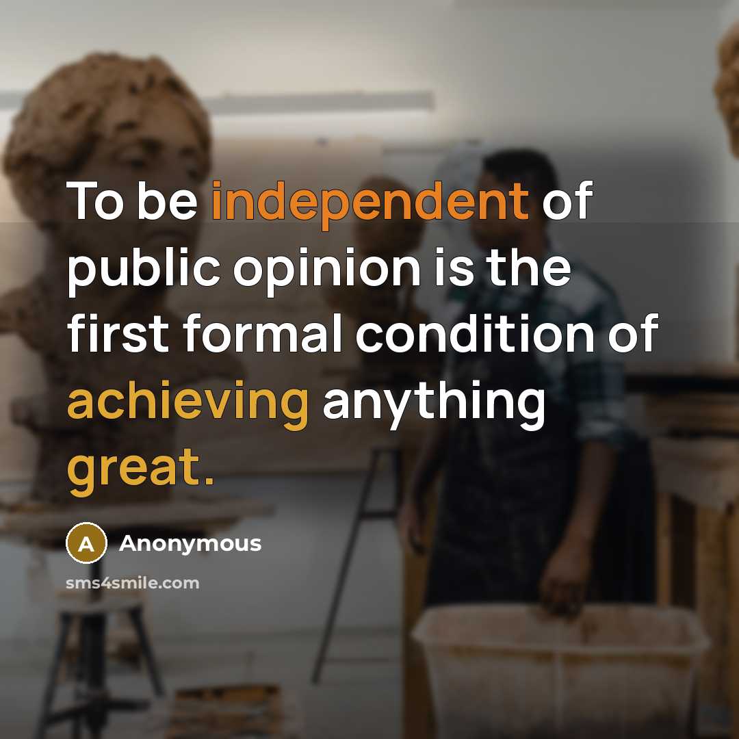 “To be independent of public opinion is the first formal condition of achieving anything great.” quote by Anonymous