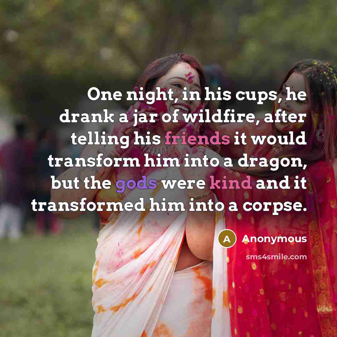 “One night, in his cups, he drank a jar of wildfire, after telling his friends it would transform him into a dragon, but the gods were kind and it transformed him into a corpse.” quote by Anonymous