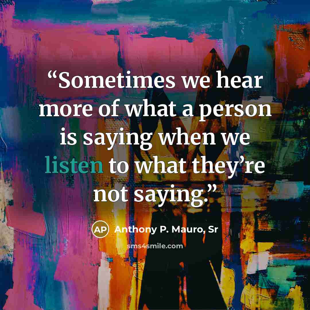 “Sometimes we hear more of what a person is saying when we listen to what they’re not saying.” quote by Anthony P. Mauro, Sr