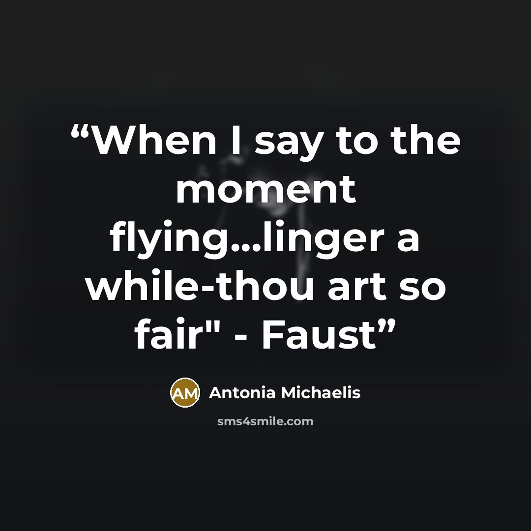 “When I say to the moment flying...linger a while-thou art so fair" - Faust” quote by Antonia Michaelis