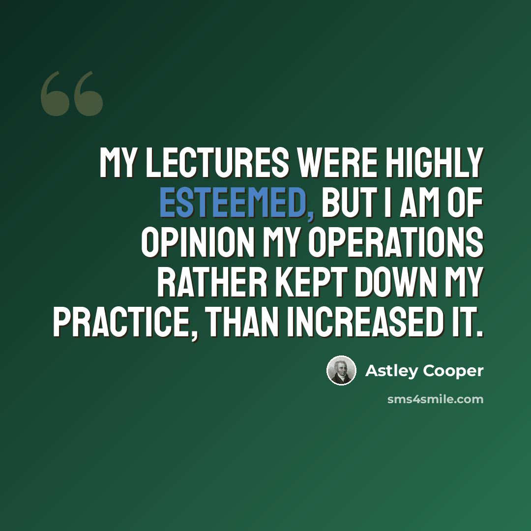 “My lectures were highly esteemed, but I am of opinion my operations rather kept down my practice, than increased it.” quote by Astley Cooper