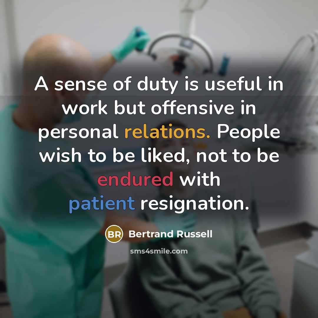 “A sense of duty is useful in work but offensive in personal relations. People wish to be liked, not to be endured with patient resignation.” quote by Bertrand Russell