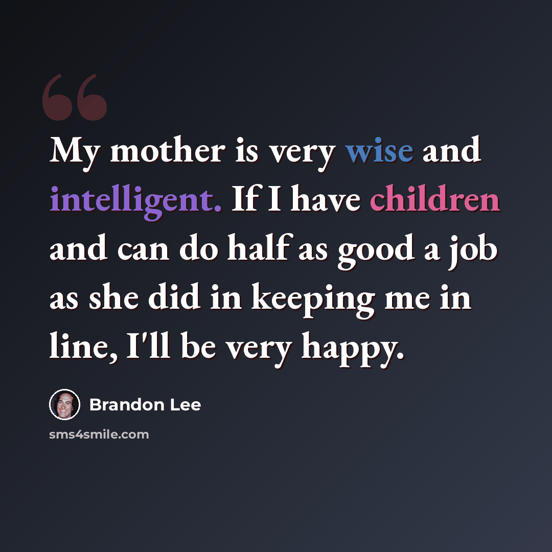“My mother is very wise and intelligent. If I have children and can do half as good a job as she did in keeping me in line, I'll be very happy.” quote by Brandon Lee