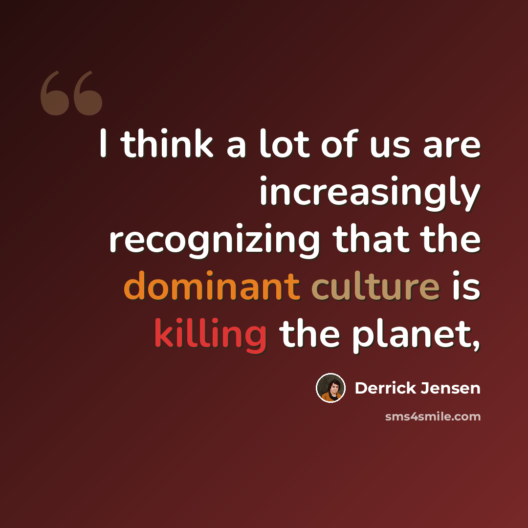 “I think a lot of us are increasingly recognizing that the dominant culture is killing the planet,” quote by Derrick Jensen