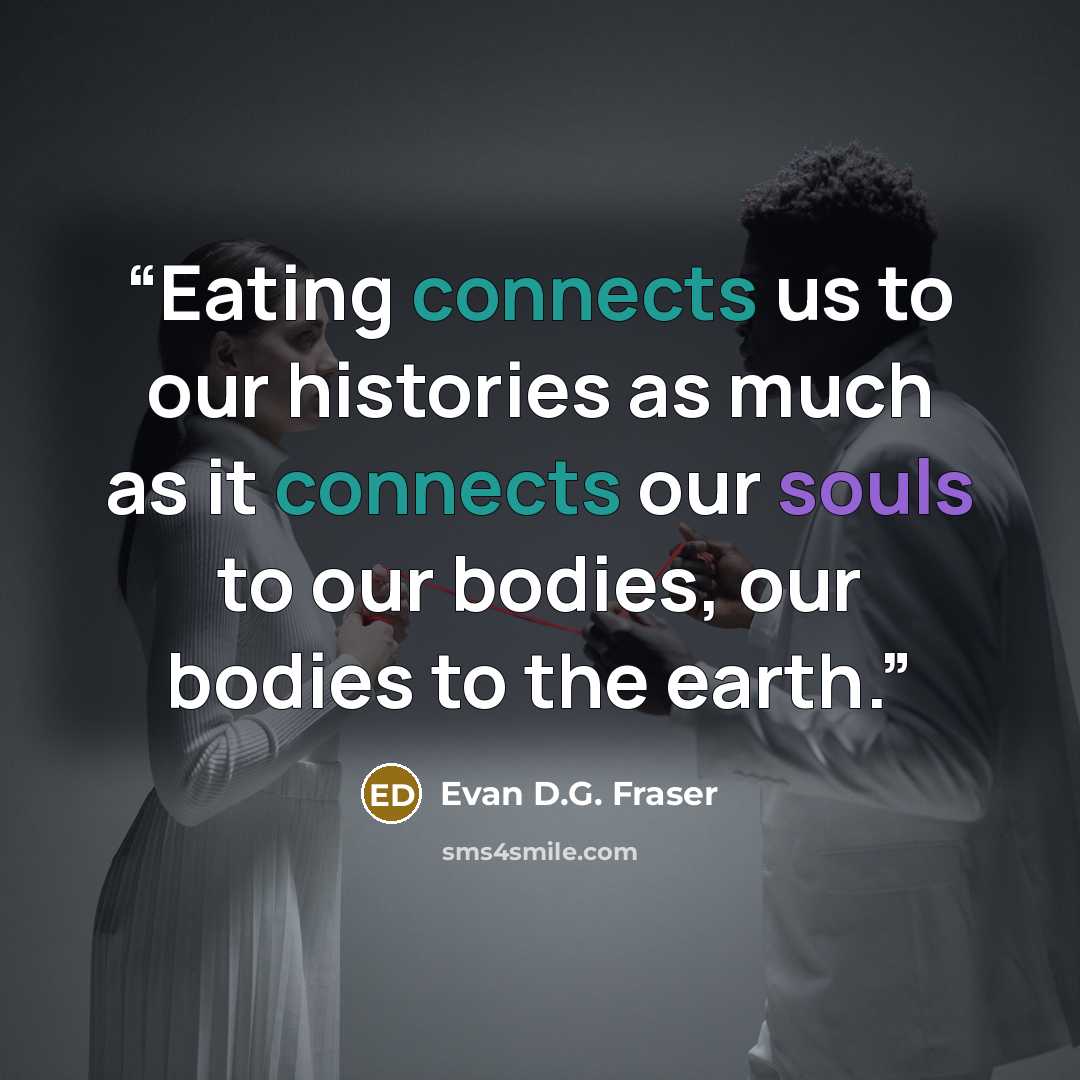 “Eating connects us to our histories as much as it connects our souls to our bodies, our bodies to the earth.” quote by Evan D.G. Fraser
