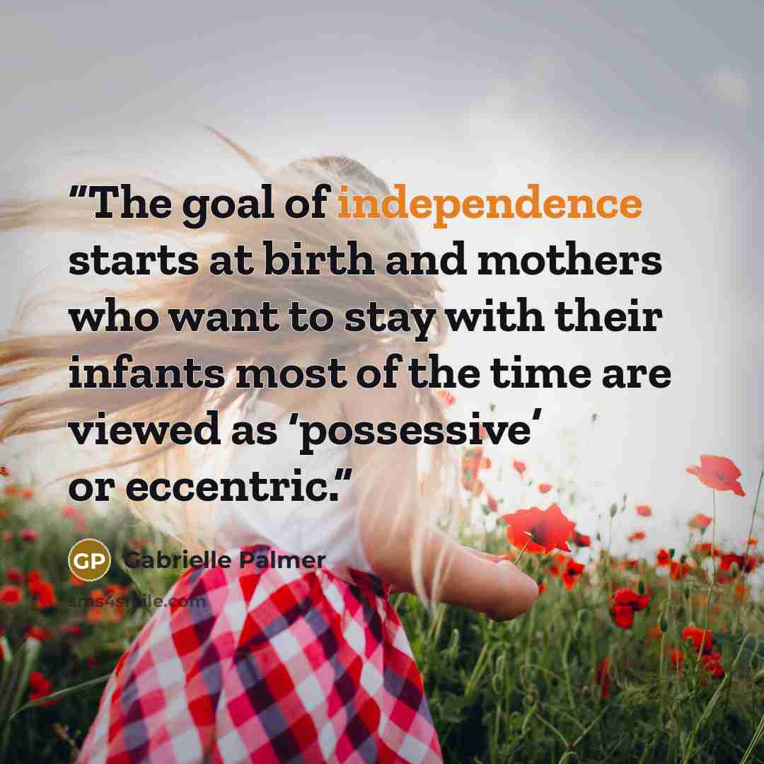 “The goal of independence starts at birth and mothers who want to stay with their infants most of the time are viewed as ‘possessive’ or eccentric.” quote by Gabrielle Palmer