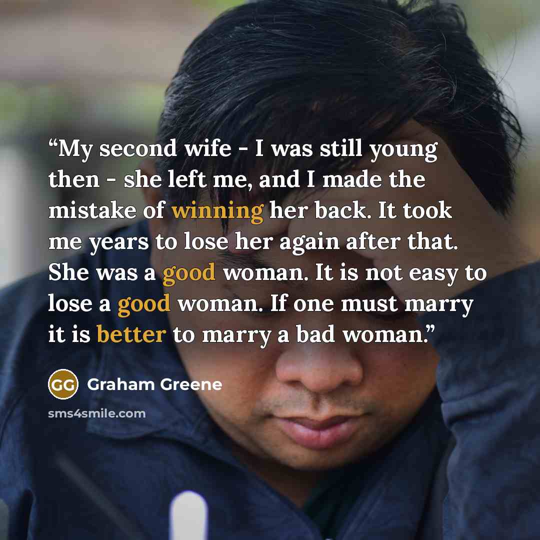 “My second wife - I was still young then - she left me, and I made the mistake of winning her back. It took me years to lose her again after that. She was a good woman. It is not easy to lose a good woman. If one must marry it is better to marry a bad woman.” quote by Graham Greene