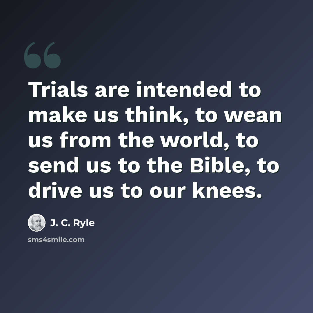 “Trials are intended to make us think, to wean us from the world, to send us to the Bible, to drive us to our knees.” quote by J. C. Ryle