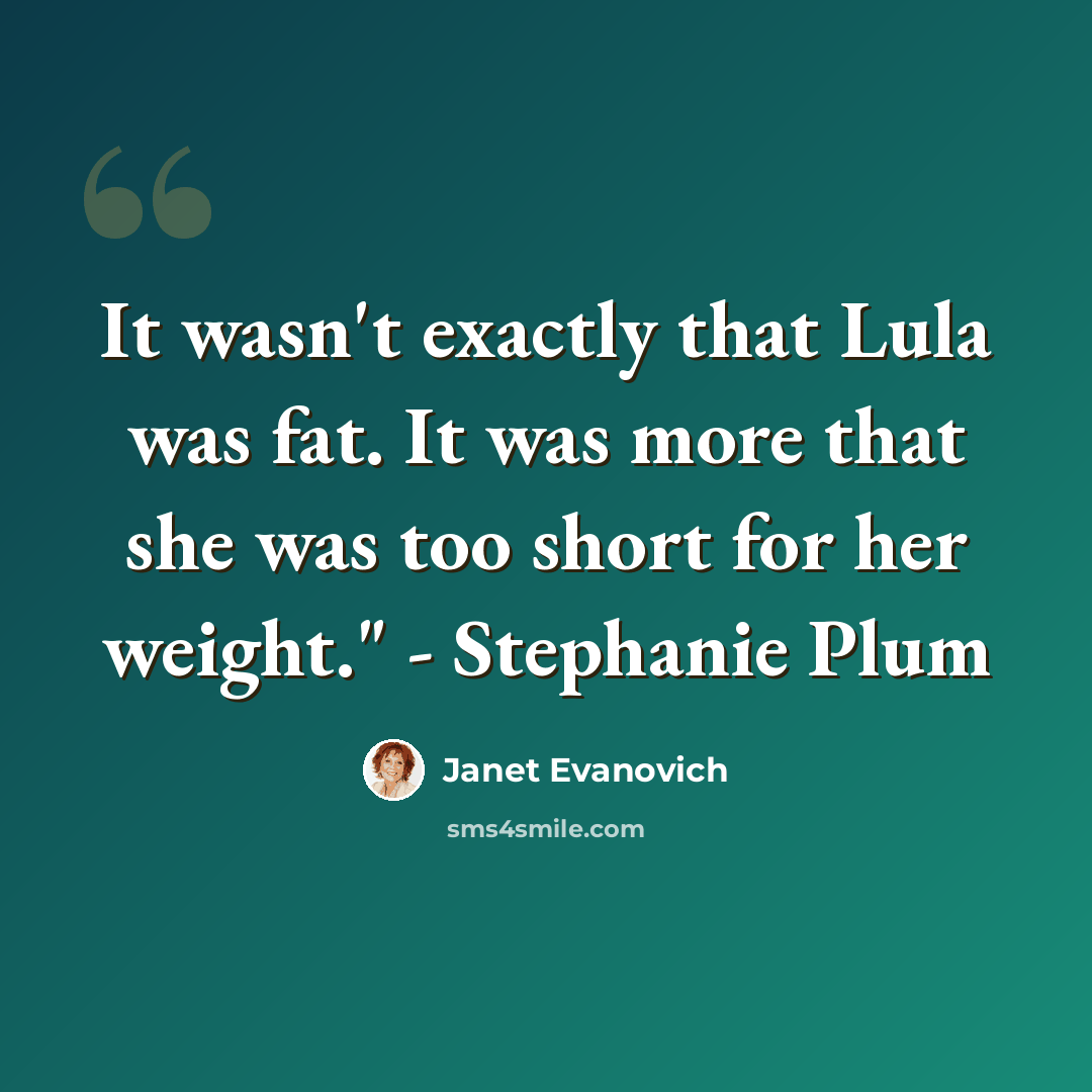 “It wasn't exactly that Lula was fat. It was more that she was too short for her weight." - Stephanie Plum” quote by Janet Evanovich