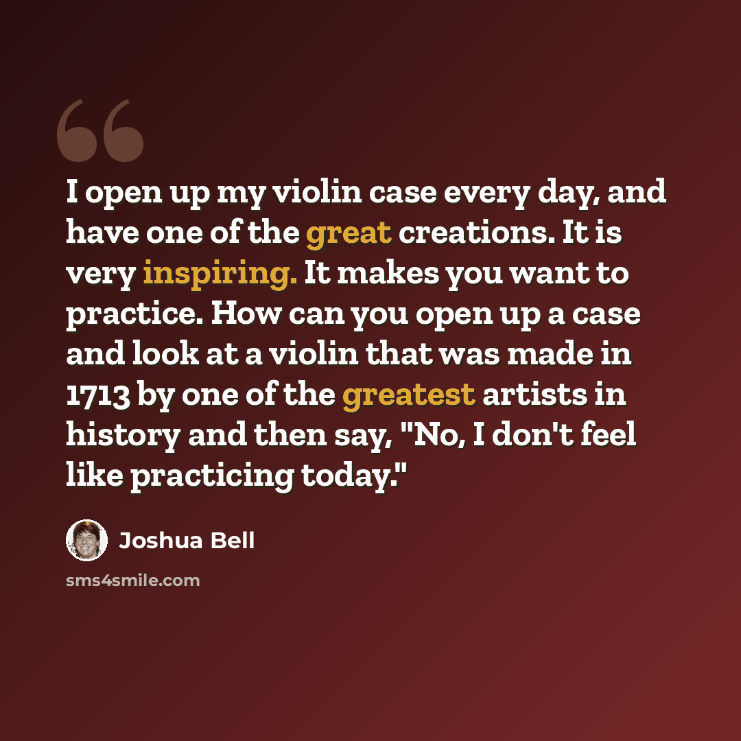 “I open up my violin case every day, and have one of the great creations. It is very inspiring. It makes you want to practice. How can you open up a case and look at a violin that was made in 1713 by one of the greatest artists in history and then say, "No, I don't feel like practicing today."” quote by Joshua Bell