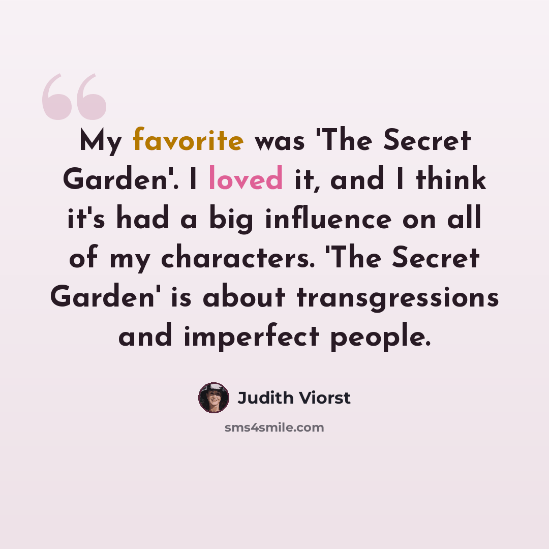 “My favorite was 'The Secret Garden'. I loved it, and I think it's had a big influence on all of my characters. 'The Secret Garden' is about transgressions and imperfect people.” quote by Judith Viorst