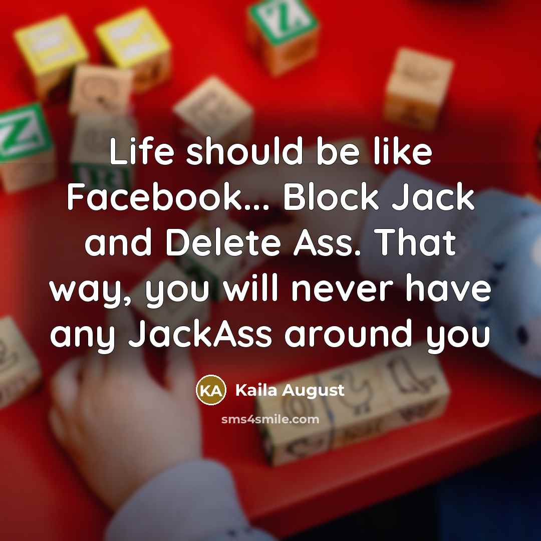 “Life should be like Facebook... Block Jack and Delete Ass. That way, you will never have any JackAss around you” quote by Kaila August