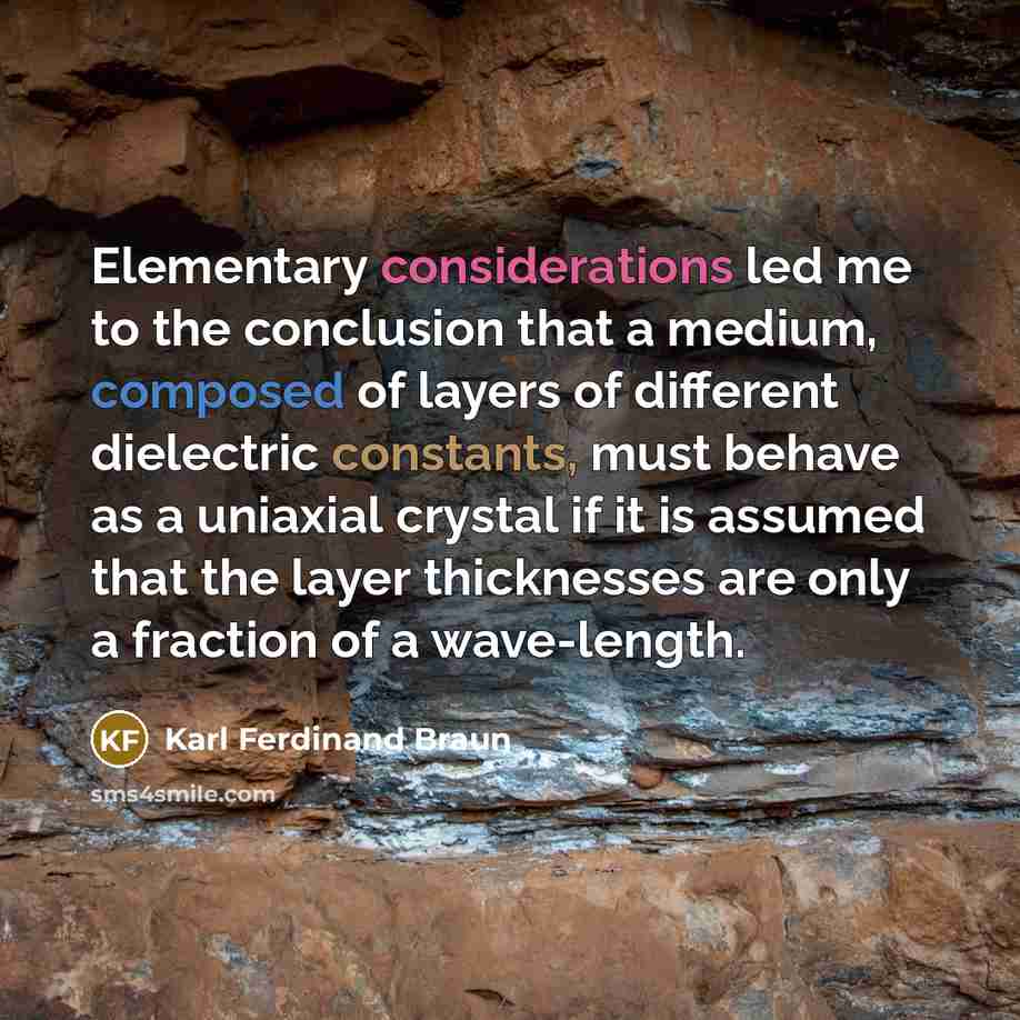 “Elementary considerations led me to the conclusion that a medium, composed of layers of different dielectric constants, must behave as a uniaxial crystal if it is assumed that the layer thicknesses are only a fraction of a wave-length.” quote by Karl Ferdinand Braun