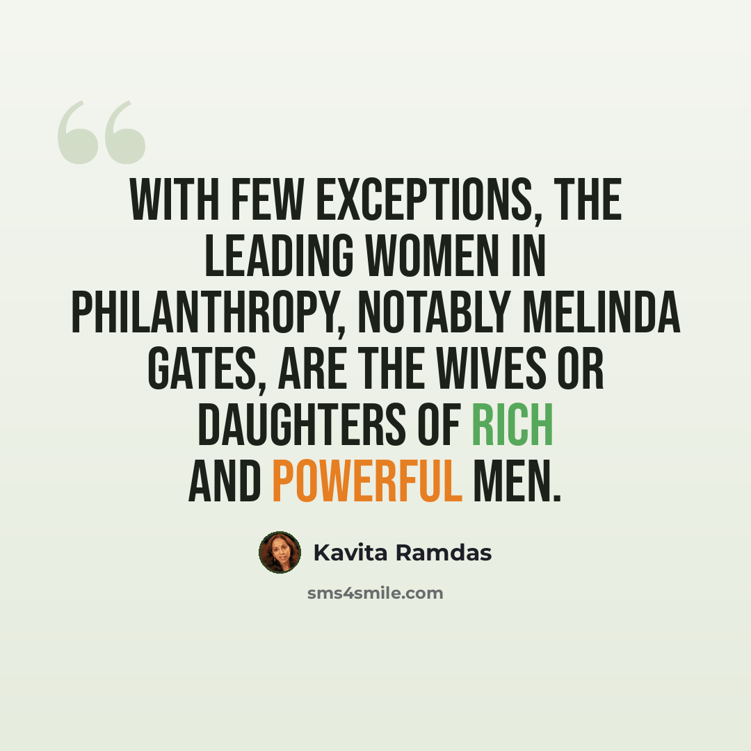 “With few exceptions, the leading women in philanthropy, notably Melinda Gates, are the wives or daughters of rich and powerful men.” quote by Kavita Ramdas
