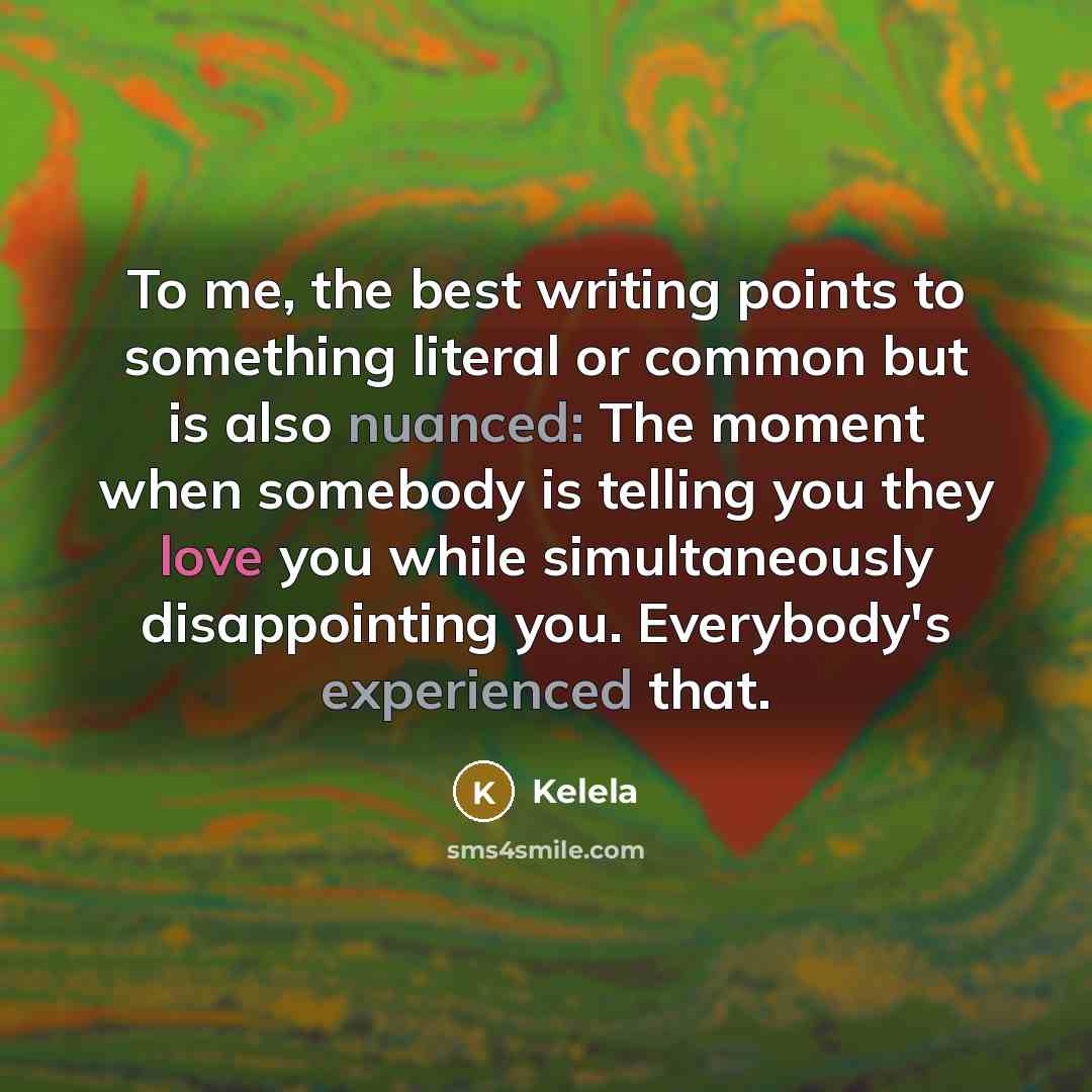 “To me, the best writing points to something literal or common but is also nuanced: The moment when somebody is telling you they love you while simultaneously disappointing you. Everybody's experienced that.” quote by Kelela