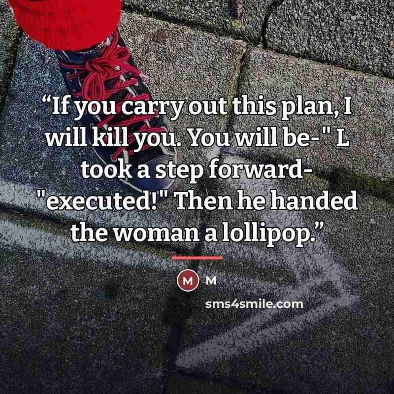 “If you carry out this plan, I will kill you. You will be-" L took a step forward- "executed!" Then he handed the woman a lollipop.” quote by M
