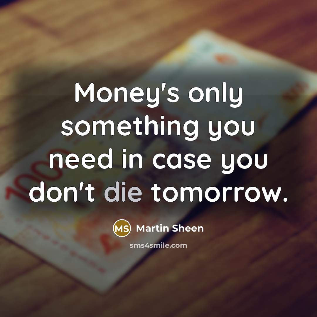 “Money's only something you need in case you don't die tomorrow.” quote by Martin Sheen